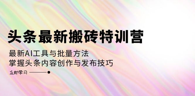 头条最新搬砖特训营：最新AI工具与批量方法，掌握头条内容创作与发布技巧-沐颜网创资源