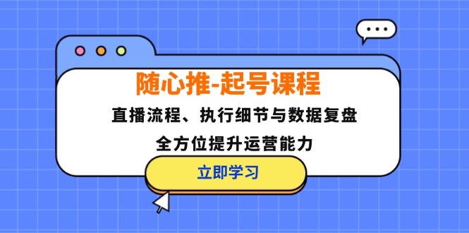 随心推-起号课程：直播流程、执行细节与数据复盘，全方位提升运营能力-沐颜网创资源