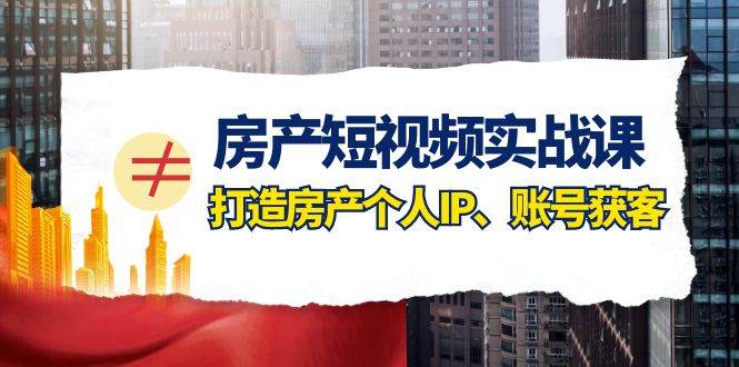 房产-短视频实战课，打造房产个人IP、账号获客-暖阳网-优质付费教程和创业项目大全-沐颜网创资源