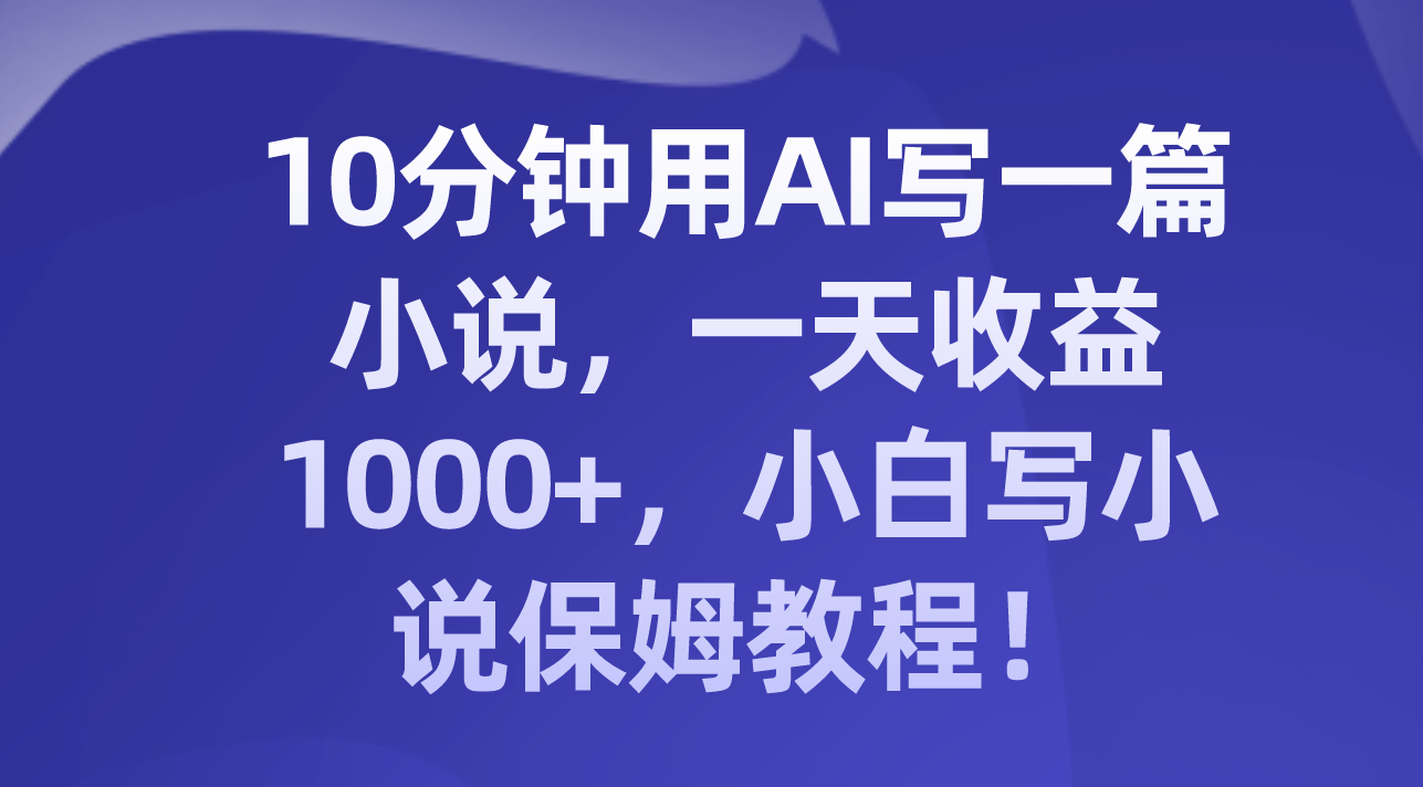 10分钟用AI写一篇小说，一天收益1000+，小白写小说保姆教程！-暖阳网-优质付费教程和创业项目大全-沐颜网创资源