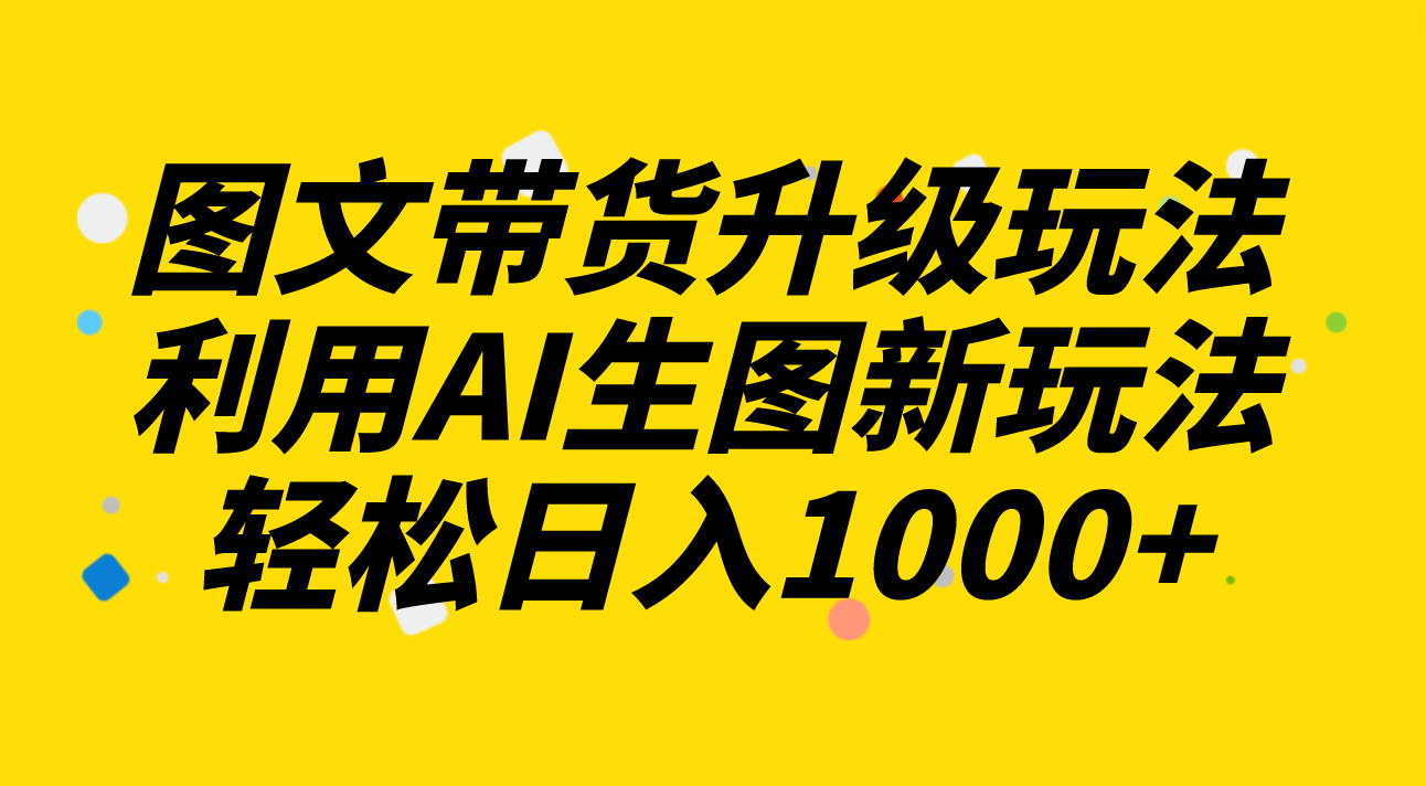 图文并茂卖货升级玩法2.0共享，运用AI照片新模式，每天一小时轻轻松松日入1000-暖阳网-优质付费教程和创业项目大全-沐颜网创资源