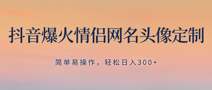 抖音爆火情侣网名头像定制，简单易操作，轻松日入300+，无需养号-暖阳网-优质付费教程和创业项目大全-沐颜网创资源
