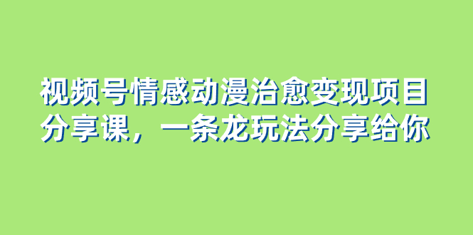 视频号情感动漫治愈变现项目分享课，一条龙玩法分享给你-暖阳网-优质付费教程和创业项目大全-沐颜网创资源