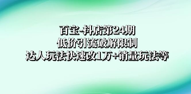 百宝-抖店第24期：低价引流破解限制，达人玩法快速改1万+销量玩法等-暖阳网-优质付费教程和创业项目大全-沐颜网创资源