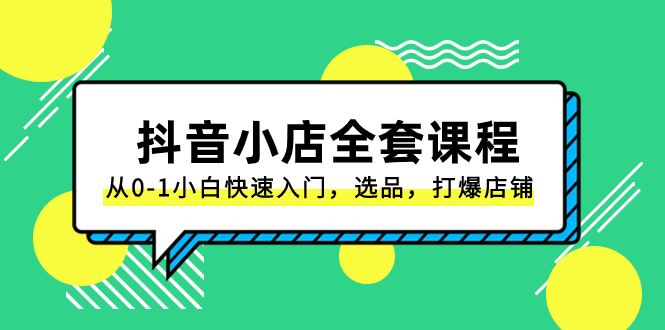 抖音小店-全套课程，从0-1小白快速入门，选品，打爆店铺-沐颜网创资源