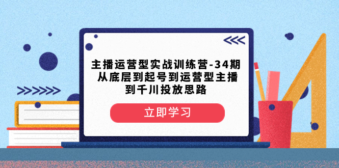 主播运营型实战演练夏令营-第34期  从基层到养号到运营型网络主播到巨量千川推广构思-沐颜网创资源