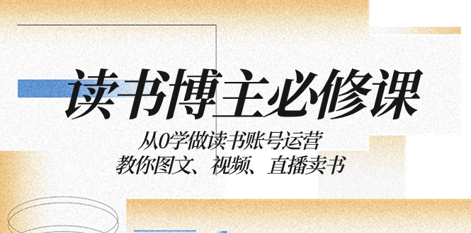 念书 时尚博主 必修课程：从0学习念书抖音号运营：教大家图文并茂、短视频、直播卖书-沐颜网创资源
