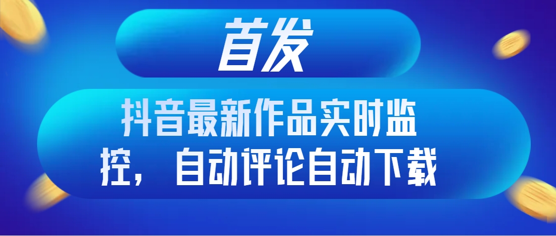 首发抖音最新作品实时监控，自动评论自动下载-沐颜网创资源