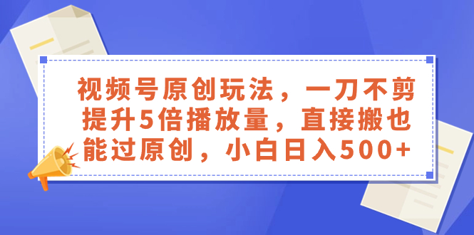 微信视频号原创设计游戏玩法，一刀不剪提高5倍播放率，立即搬也能通过原创设计，新手日入500-沐颜网创资源