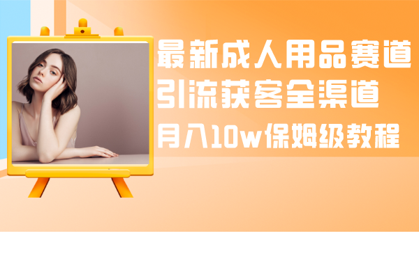 全新两性用品跑道引流方法拓客新零售，月入10w家庭保姆级实例教程-沐颜网创资源