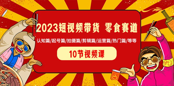 2023短视频卖货 零食跑道 认知能力篇/养号篇/拍照篇/视频剪辑篇/经营篇/受欢迎篇/等-沐颜网创资源