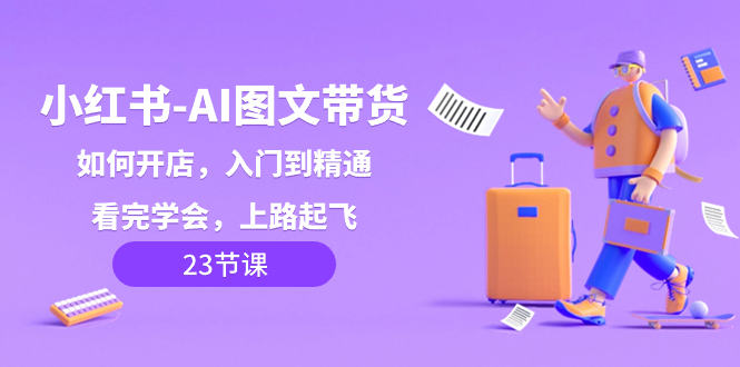 小红书-AI图文带货，如何开店，入门到精通，看完学会，上路起飞！-沐颜网创资源