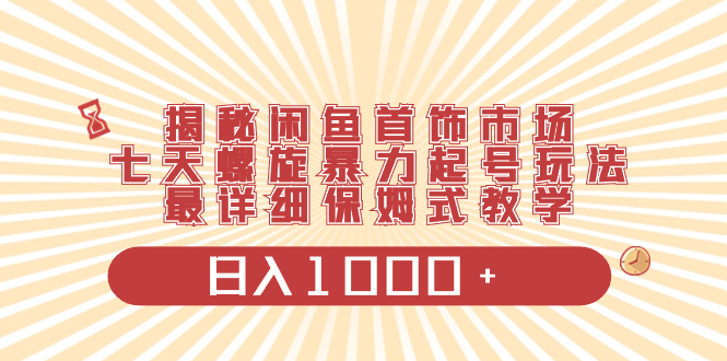 揭密闲鱼平台饰品销售市场，七天螺旋式暴力行为养号游戏玩法，最详尽跟踪服务课堂教学，日入1000-沐颜网创资源