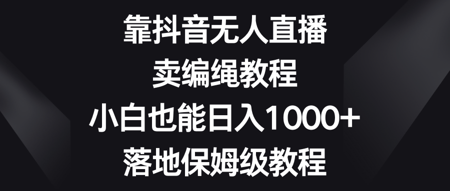 靠抖音无人在线，卖编绳教程，新手也可以日入1000 ，落地式家庭保姆级实例教程-沐颜网创资源
