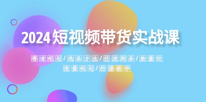 2024短视频卖货实战演练课：跑道整体规划·选款方式·投流测品·放量上涨游戏玩法·总流量整体规划-沐颜网创资源