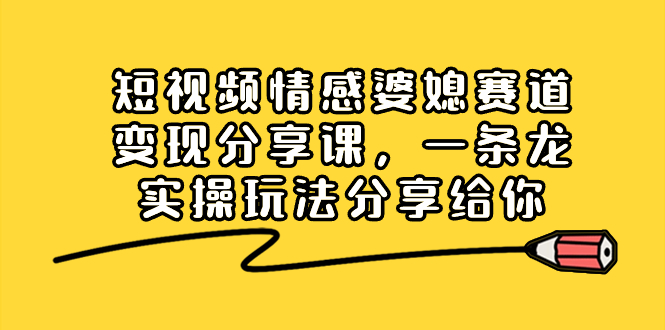 短视频情感婆媳赛道变现分享课，一条龙实操玩法分享给你-沐颜网创资源
