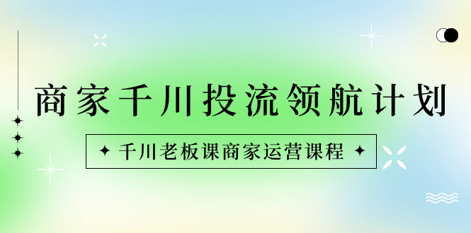 店家-巨量千川投流 领航计划：巨量千川老总课商家运营课程内容-沐颜网创资源