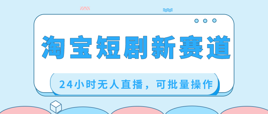 淘宝网短剧剧本新生态，24钟头无人直播，可批量处理-沐颜网创资源