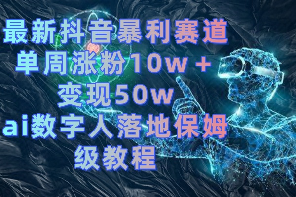 最新抖音爆利跑道，单周增粉10w＋转现50w的ai虚拟数字人落地式家庭保姆级实例教程-沐颜网创资源