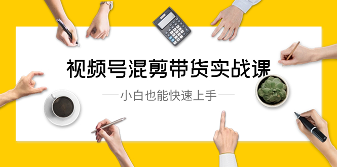 视频号-混剪带货实战课，小白也能快速上手-沐颜网创资源