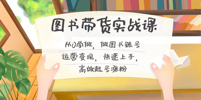 图书带货实战课2.0，从0学做，做图书账号运营变现，快速上手，高效起号涨粉-沐颜网创资源