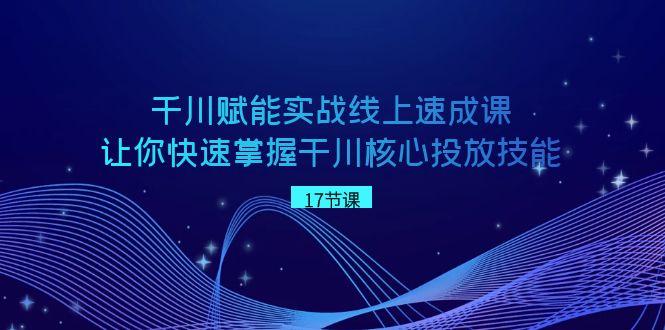 巨量千川 创变实战线上速成课，让你快速把握干川关键推广专业技能-沐颜网创资源