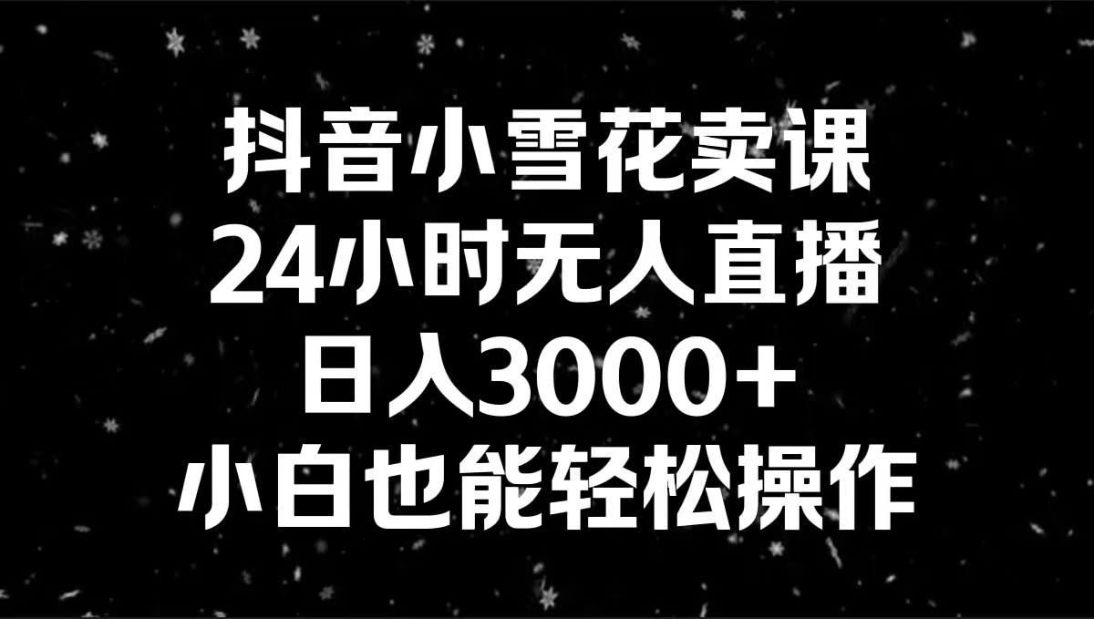 抖音小雪花卖课，24小时无人直播，日入3000+，小白也能轻松操作-沐颜网创资源
