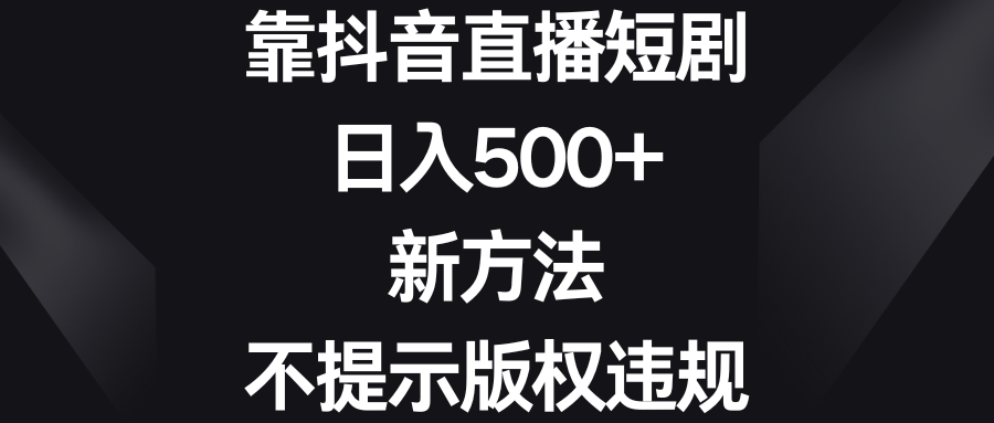 靠抖音直播间短剧剧本，日入500 ，新的方法、不提醒著作权违反规定-沐颜网创资源