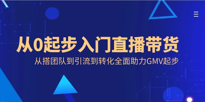 从0发展新手入门直播卖货，从搭精英团队到引导到转换全面助力GMV发展-沐颜网创资源