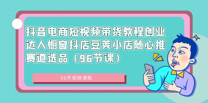 抖音直播带货短视频卖货实例教程创业达人橱窗展示抖音小店豌豆小店随心推跑道选款-沐颜网创资源