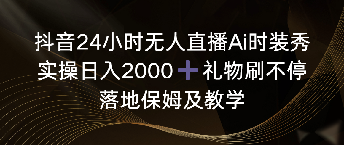 抖音视频24钟头无人直播Ai服装秀，实际操作日入2000 ，礼品刷不断，落地式家庭保姆及教学-沐颜网创资源