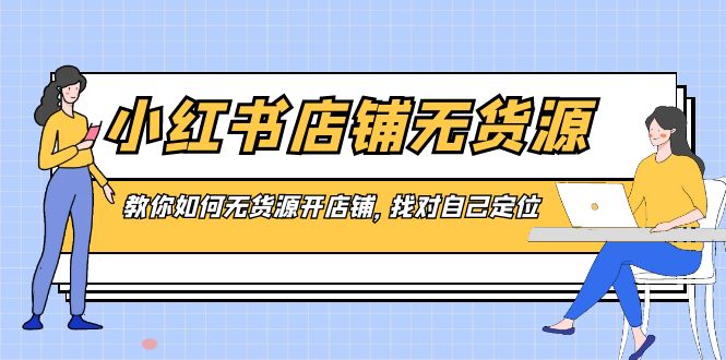 小红书店铺-无货源电商，手把手教你无货源开店铺，选好自我定位-沐颜网创资源