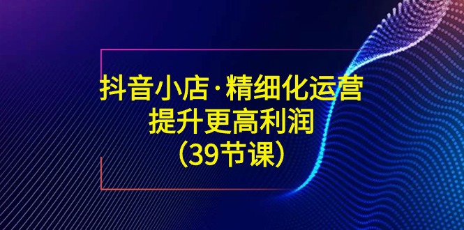 抖店·精细化营销：提高·更高一些盈利-沐颜网创资源