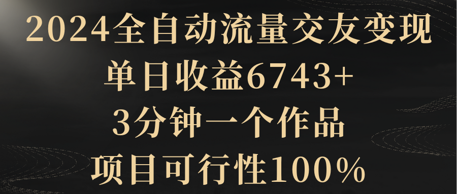 2024自动式总流量交朋友转现，单日盈利6743 ，3min一个作品，项目可研报告100%-沐颜网创资源