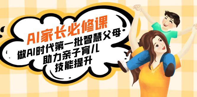 【宝妈妈 爸爸推荐】AI父母必修课程：做AI时期第一批智慧父母，助推亲子教育…-沐颜网创资源
