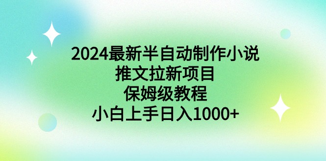2024全新半自动式制做小说推文拉新项目，家庭保姆级实例教程，新手入门日入1000-沐颜网创资源