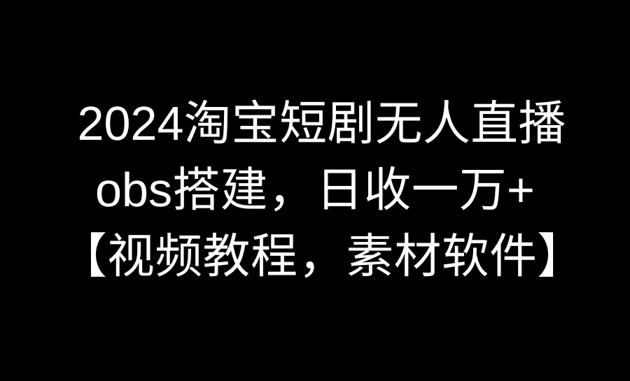 2024淘宝网短剧剧本无人直播3.0，obs构建，日收一万 ，【视频教学，附素材软件】-沐颜网创资源