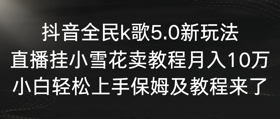 抖音视频全员k歌5.0新模式，直播间挂小雪花卖教程月入10万，新手快速上手，保…-沐颜网创资源
