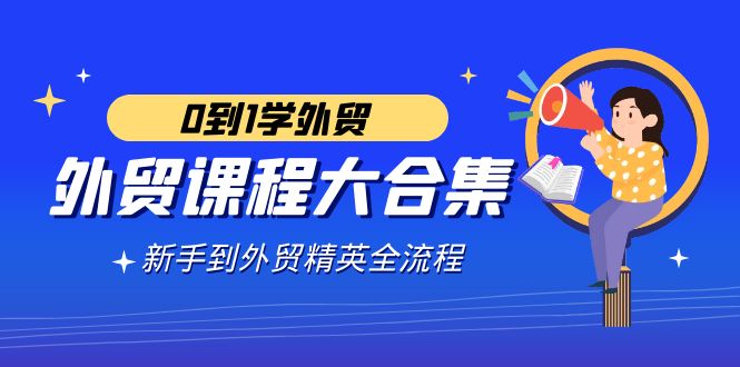 出口外贸-课程内容大合集，0到1学出口外贸，初学者到出口外贸精锐全过程-沐颜网创资源
