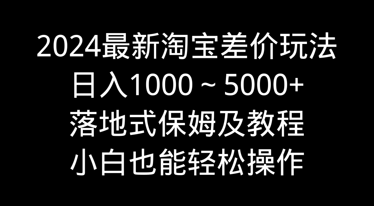 2024全新淘宝网价格差游戏玩法，日入1000～5000 立式家庭保姆及实例教程 新手都可以轻松实际操作-沐颜网创资源