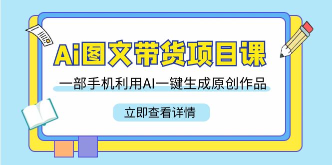 Ai图文并茂卖货新项目课，一部手机运用AI一键生成原创视频-沐颜网创资源