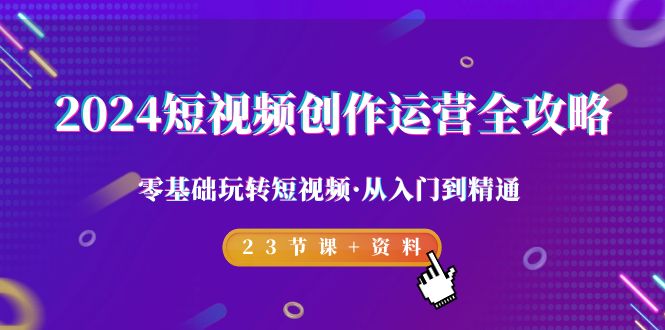 2024短视频-创作运营全攻略，零基础玩转短视频·从入门到精通-23节课+资料-沐颜网创资源