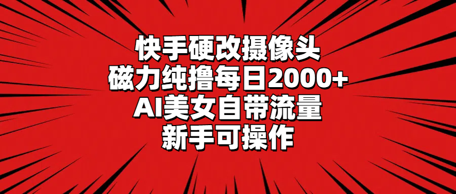 快手硬改摄像头，磁力纯撸每日2000+，AI美女自带流量，新手可操作-沐颜网创资源