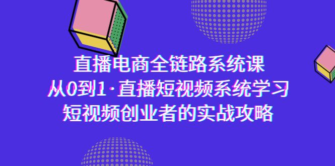 直播电商-全链路系统课，从0到1·直播短视频系统学习，短视频创业者的实战-沐颜网创资源