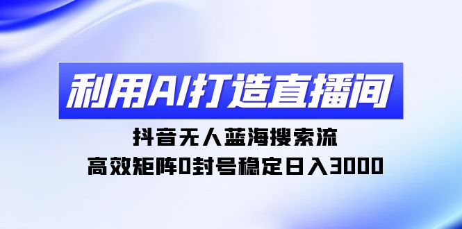 利用AI打造直播间，抖音无人蓝海搜索流，高效矩阵0封号稳定日入3000-沐颜网创资源