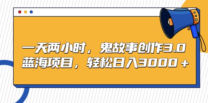 一天两小时，鬼故事创作3.0，蓝海项目，轻松日入3000＋-沐颜网创资源