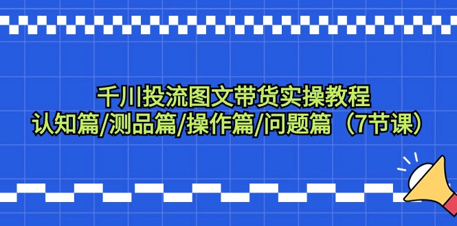巨量千川投流图文并茂卖货实际操作实例教程：认知能力篇/测品篇/实际操作篇/难题篇-沐颜网创资源