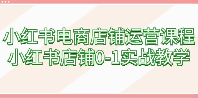 小红书电商店铺管理课程内容，小红书店铺0-1实战教学-沐颜网创资源