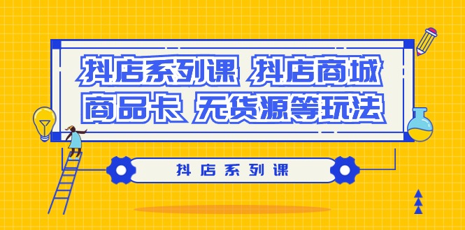 (9231期）抖音小店系列产品课，​抖音小店商城系统、产品卡、无货源电商等玩法-沐颜网创资源