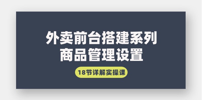 外卖前台搭建系列｜商品管理设置，18节详解实操课-沐颜网创资源